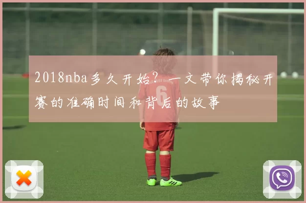 2018nba多久开始？一文带你揭秘开赛的准确时间和背后的故事