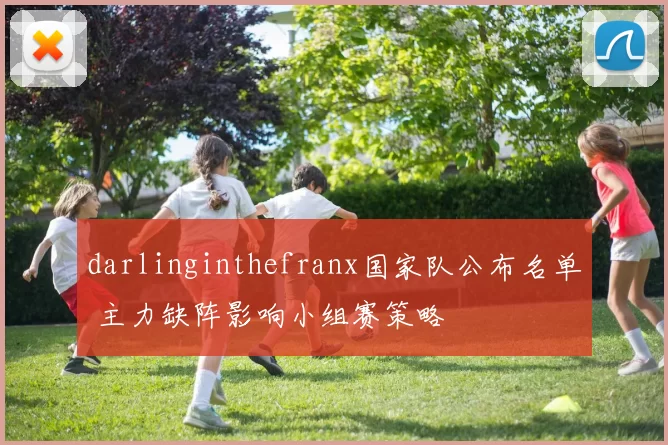 darlinginthefranx国家队公布名单 主力缺阵影响小组赛策略