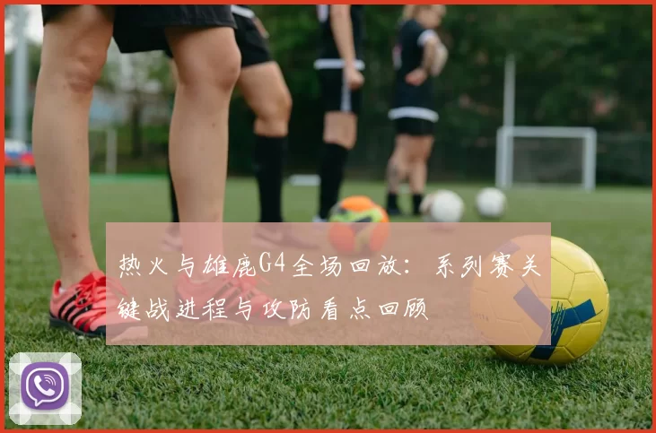 热火与雄鹿G4全场回放：系列赛关键战进程与攻防看点回顾