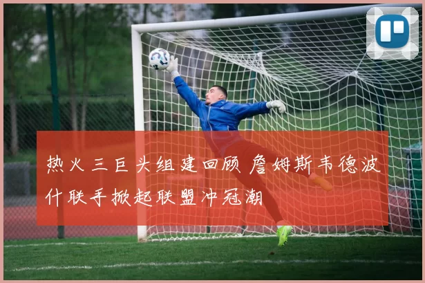 热火三巨头组建回顾 詹姆斯韦德波什联手掀起联盟冲冠潮