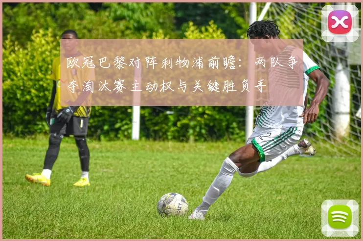 欧冠巴黎对阵利物浦前瞻：两队争夺淘汰赛主动权与关键胜负手