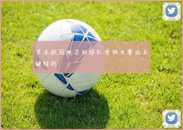 罗本欧冠绝杀助球队晋级决赛成关键转折