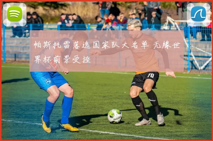 帕斯托雷落选国家队大名单 无缘世界杯前景受挫