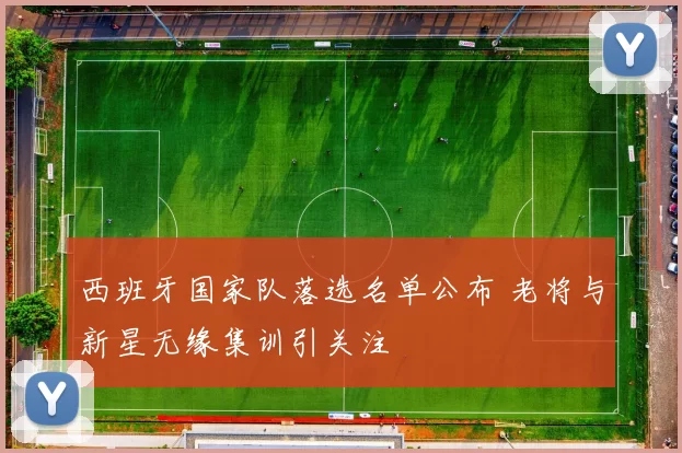 西班牙国家队落选名单公布 老将与新星无缘集训引关注