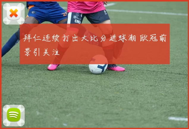 拜仁连续打出大比分进球潮 欧冠前景引关注