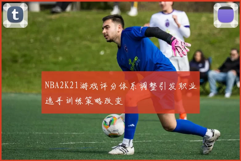 NBA2K21游戏评分体系调整引发职业选手训练策略改变