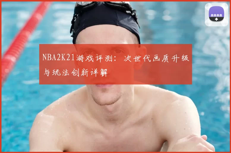 NBA2K21游戏评测:次世代画质升级与玩法创新详解