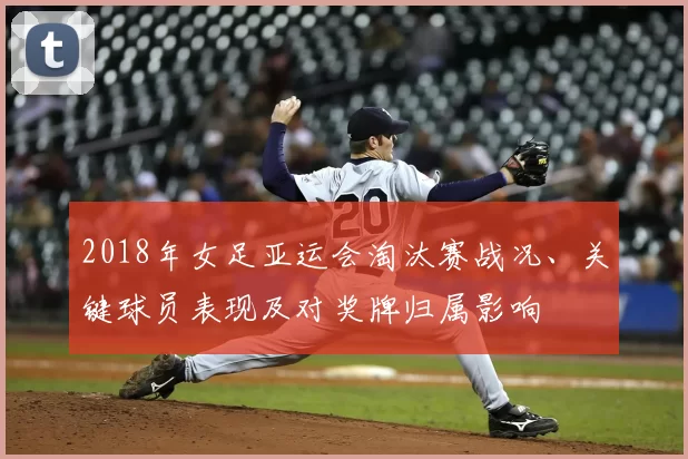 2018年女足亚运会淘汰赛战况、关键球员表现及对奖牌归属影响