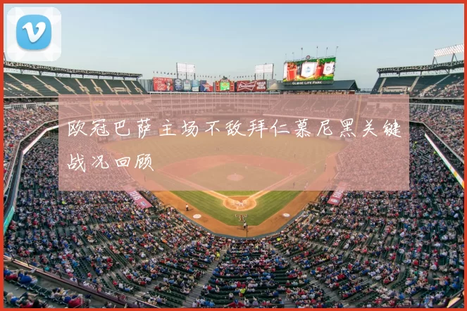 欧冠巴萨主场不敌拜仁慕尼黑关键战况回顾