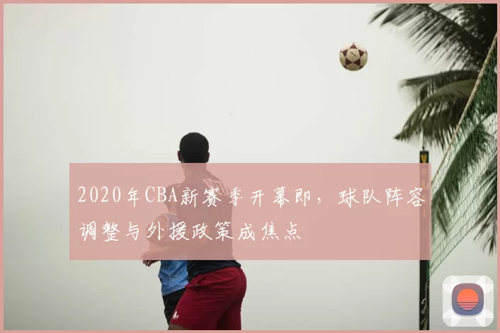 2020年CBA新赛季开幕即，球队阵容调整与外援政策成焦点