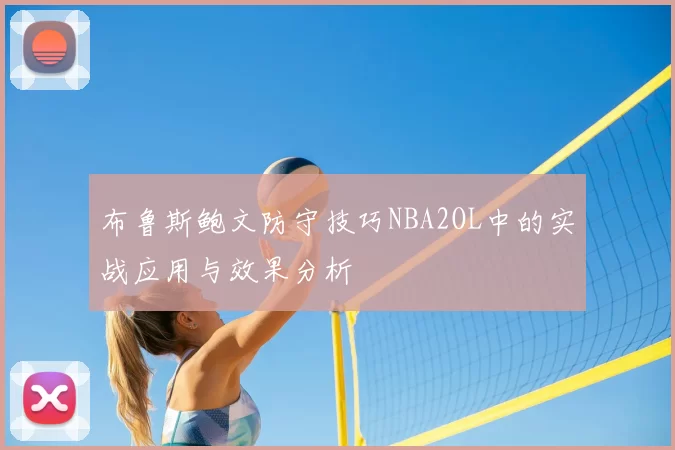 布鲁斯鲍文防守技巧NBA2OL中的实战应用与效果分析