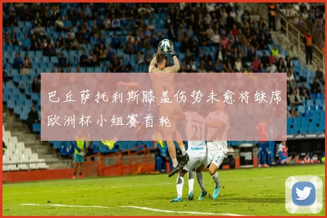 巴丘萨托利斯膝盖伤势未愈将缺席欧洲杯小组赛首轮