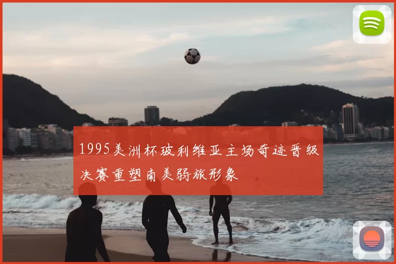 1995美洲杯玻利维亚主场奇迹晋级决赛重塑南美弱旅形象
