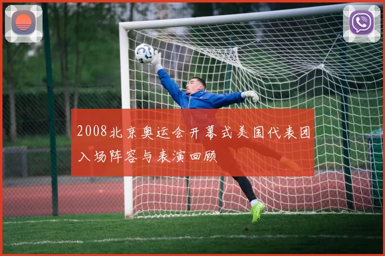 2008北京奥运会开幕式美国代表团入场阵容与表演回顾