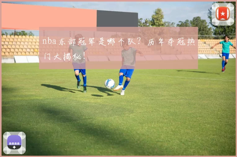 nba东部冠军是哪个队？历年夺冠热门大揭秘！