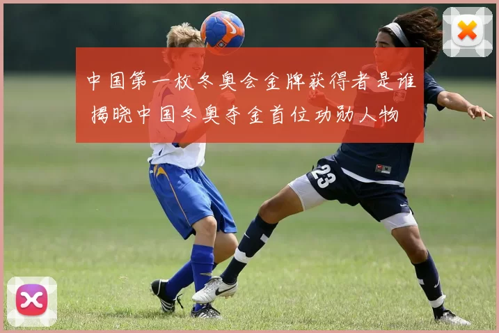 中国第一枚冬奥会金牌获得者是谁 揭晓中国冬奥夺金首位功勋人物