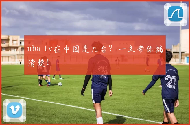 nba tv在中国是几台?一文带你搞清楚!