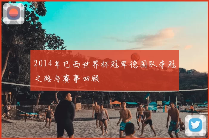 2014年巴西世界杯冠军德国队夺冠之路与赛事回顾