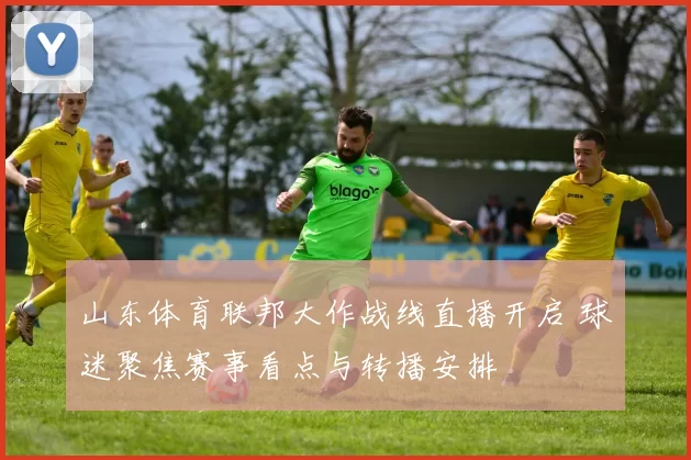 山东体育联邦大作战线直播开启 球迷聚焦赛事看点与转播安排