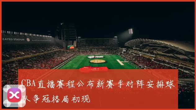 CBA直播赛程公布新赛季对阵安排球队争冠格局初现