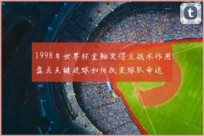 1998年世界杯金靴奖得主战术作用盘点关键进球如何改变球队命运