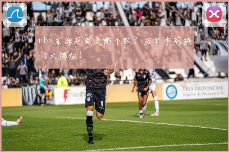 nba东部冠军是哪个队？历年夺冠热门大揭秘！