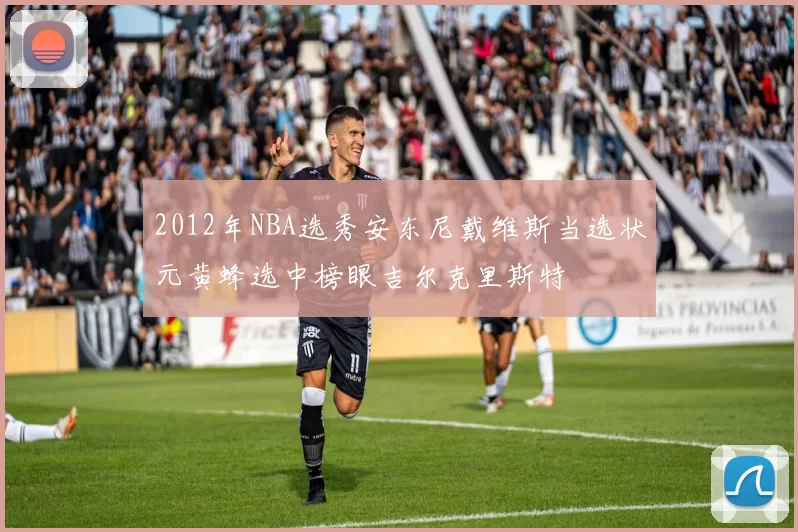 2012年NBA选秀安东尼戴维斯当选状元黄蜂选中榜眼吉尔克里斯特