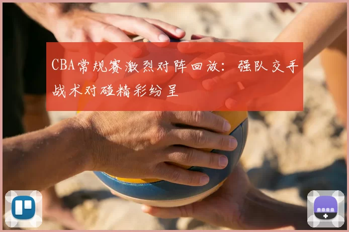 CBA常规赛激烈对阵回放：强队交手战术对碰精彩纷呈