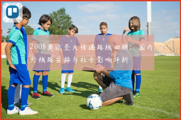 2008奥运圣火传递路线回顾：国内外线路安排与社会影响评析