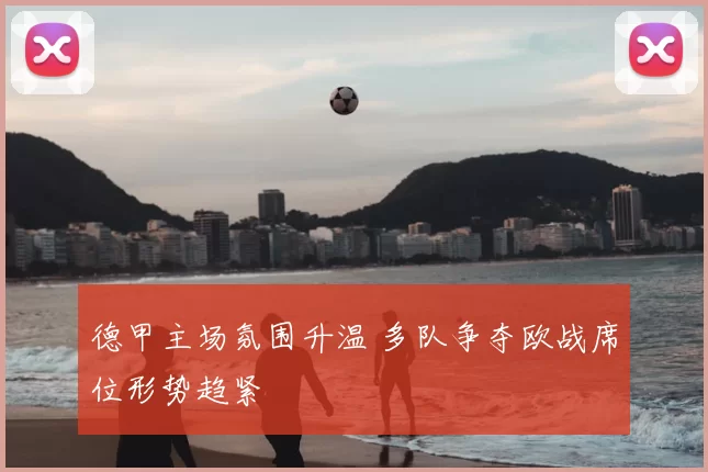 德甲主场氛围升温 多队争夺欧战席位形势趋紧