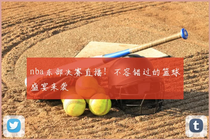 nba东部决赛直播！不容错过的篮球盛宴来袭