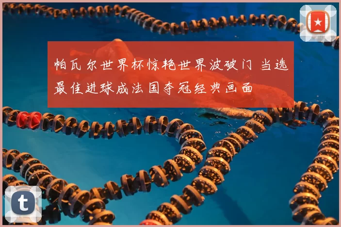 帕瓦尔世界杯惊艳世界波破门 当选最佳进球成法国夺冠经典画面