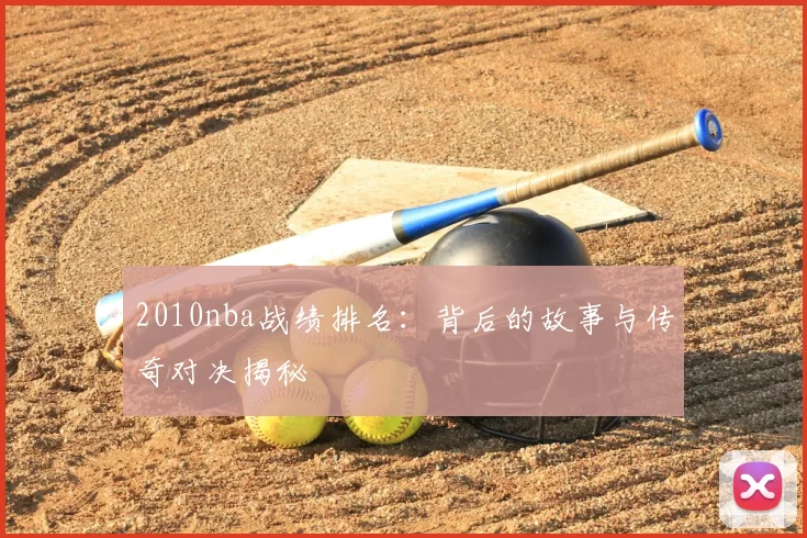 2010nba战绩排名:背后的故事与传奇对决揭秘