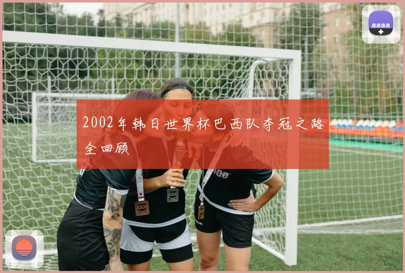 2002年韩日世界杯巴西队夺冠之路全回顾