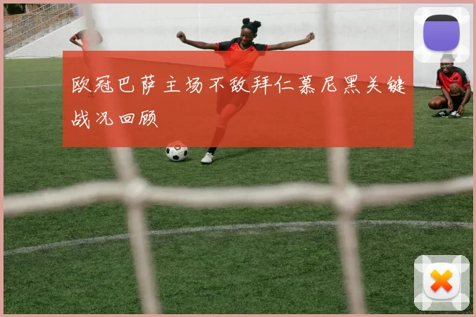 欧冠巴萨主场不敌拜仁慕尼黑关键战况回顾