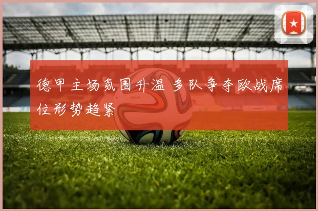 德甲主场氛围升温 多队争夺欧战席位形势趋紧