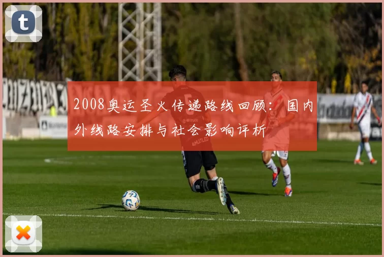 2008奥运圣火传递路线回顾：国内外线路安排与社会影响评析