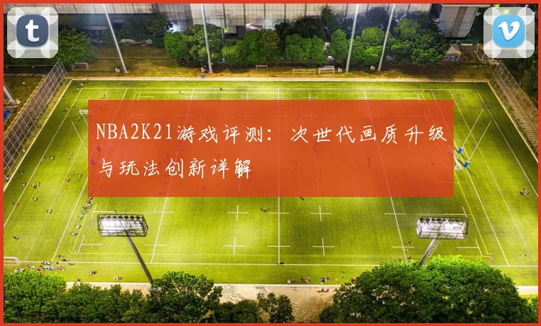 NBA2K21游戏评测:次世代画质升级与玩法创新详解