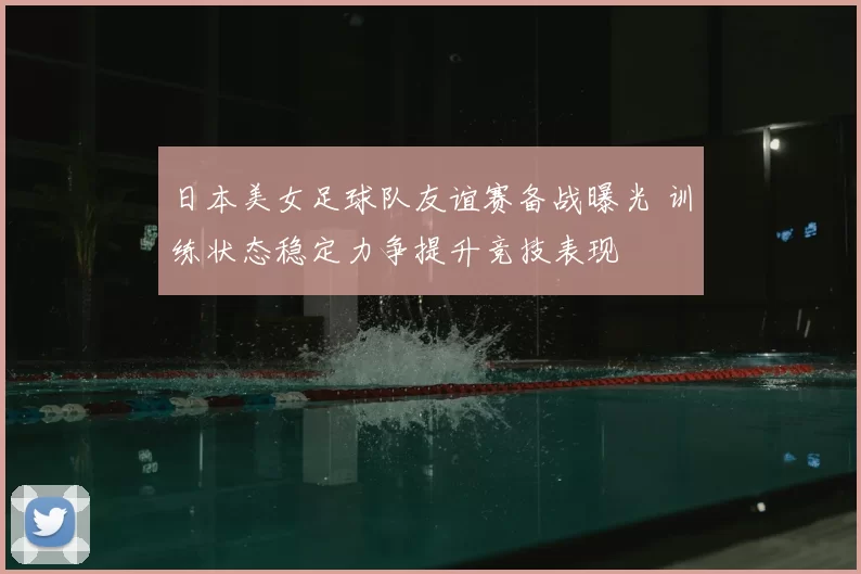 日本美女足球队友谊赛备战曝光 训练状态稳定力争提升竞技表现