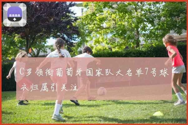 C罗领衔葡萄牙国家队大名单7号球衣归属引关注