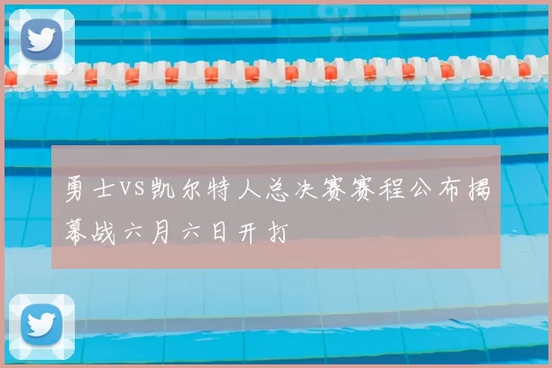 勇士vs凯尔特人总决赛赛程公布揭幕战六月六日开打