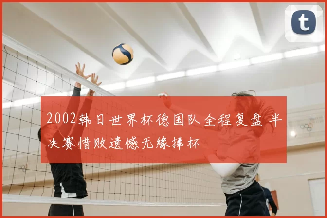 2002韩日世界杯德国队全程复盘 半决赛惜败遗憾无缘捧杯