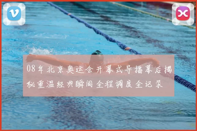 08年北京奥运会开幕式导播幕后揭秘重温经典瞬间全程调度全记录