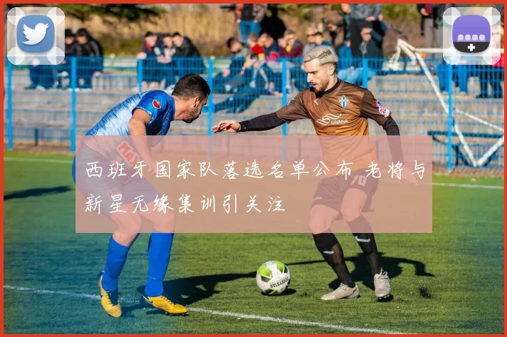 西班牙国家队落选名单公布 老将与新星无缘集训引关注