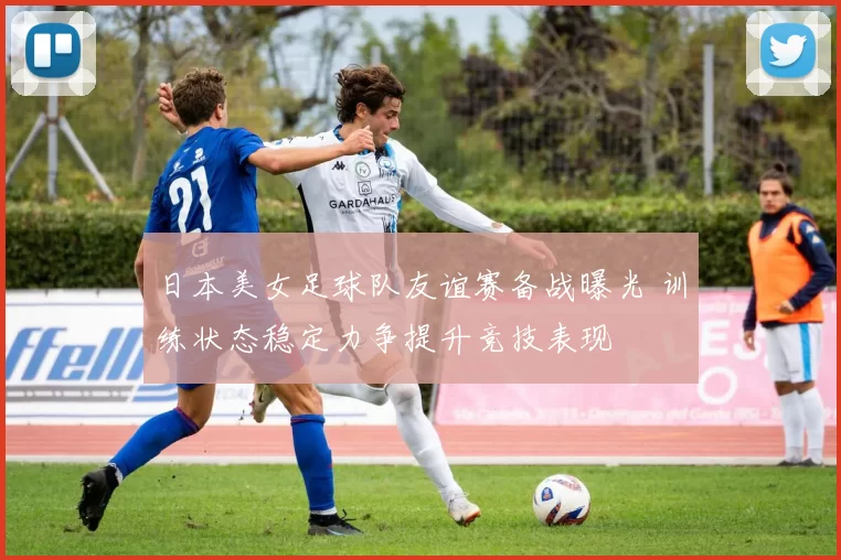 日本美女足球队友谊赛备战曝光 训练状态稳定力争提升竞技表现
