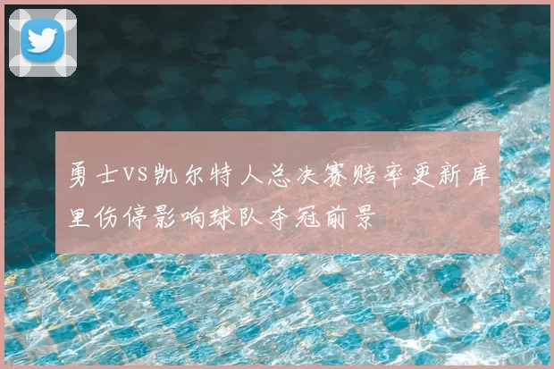 勇士vs凯尔特人总决赛赔率更新库里伤停影响球队夺冠前景