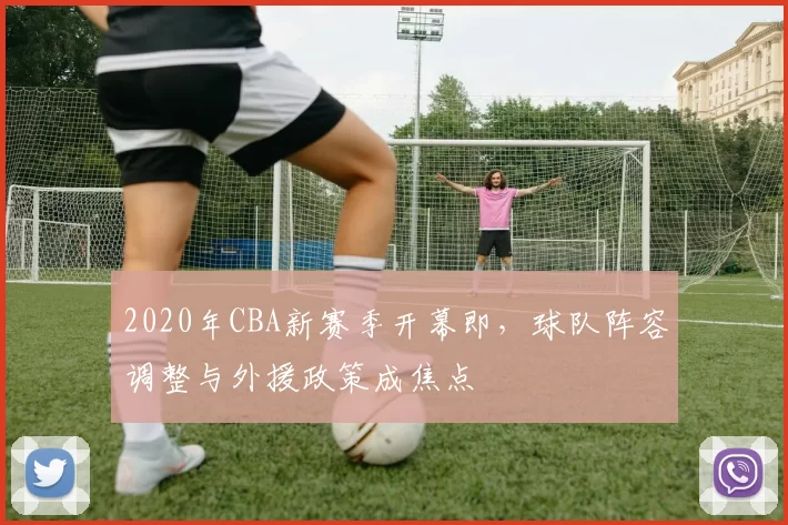2020年CBA新赛季开幕即，球队阵容调整与外援政策成焦点