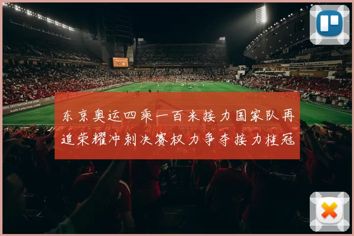 东京奥运四乘一百米接力国家队再追荣耀冲刺决赛权力争夺接力桂冠