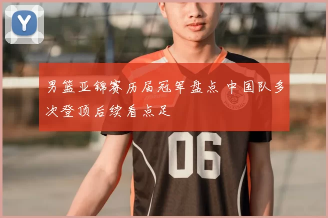 男篮亚锦赛历届冠军盘点 中国队多次登顶后续看点足