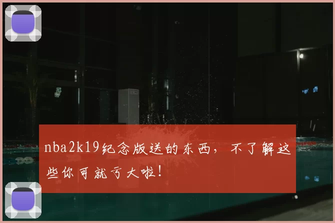 nba2k19纪念版送的东西，不了解这些你可就亏大啦！